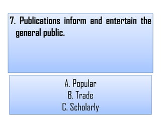 7. Publications inform and entertain the
  general public.




               A. Popular
                B. Trade
              C. Scholarly
 