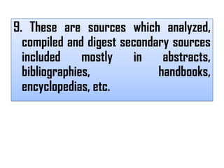 9. These are sources which analyzed,
  compiled and digest secondary sources
  included     mostly    in   abstracts,
  bibliographies,            handbooks,
  encyclopedias, etc.
 