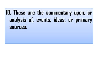 10. These are the commentary upon, or
  analysis of, events, ideas, or primary
  sources.
 
