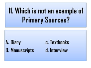 11. Which is not an example of
       Primary Sources?

A. Diary         c. Textbooks
B. Manuscripts   d. Interview
 