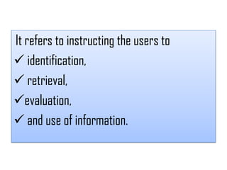 It refers to instructing the users to
 identification,
 retrieval,
evaluation,
 and use of information.
 