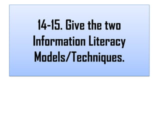 14-15. Give the two
Information Literacy
Models/Techniques.
 