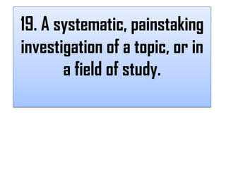 19. A systematic, painstaking
investigation of a topic, or in
       a field of study.
 
