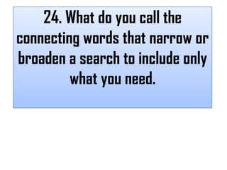 24. What do you call the
connecting words that narrow or
broaden a search to include only
         what you need.
 