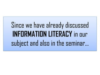 Since we have already discussed
INFORMATION LITERACY in our
subject and also in the seminar…
 
