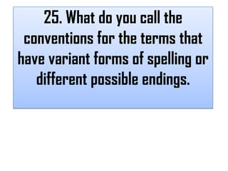 25. What do you call the
 conventions for the terms that
have variant forms of spelling or
   different possible endings.
 