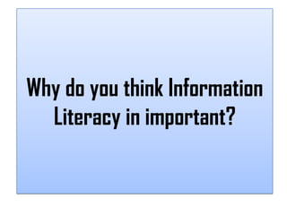 Why do you think Information
  Literacy in important?
 