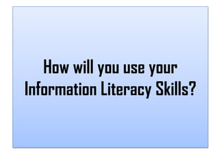 How will you use your
Information Literacy Skills?
 