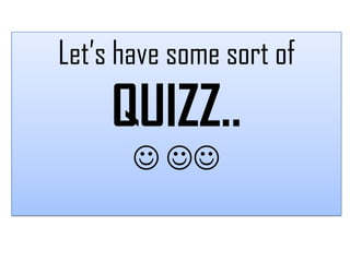 Let’s have some sort of
     QUIZZ..
        
 