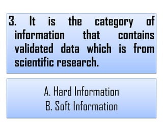 3. It is the category of
 information that contains
 validated data which is from
 scientific research.

       A. Hard Information
       B. Soft Information
 