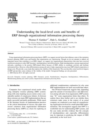 Information & Management 41 (2004) 431–443




          Understanding the local-level costs and beneﬁts of
       ERP through organizational information processing theory
                                   Thomas F. Gattikera,*, Dale L. Goodhueb
                   a
                    Richard T. Farmer School of Business Administration, Miami University, Oxford, OH 45056, USA
                                  b
                                   Terry College of Business, University of Georgia, Athens, GA, USA
                       Received 6 February 2002; received in revised form 13 March 2003; accepted 27 June 2003



Abstract

   Using organizational information processing theory (OIPT), we suggest several factors that inﬂuence some of the enterprise
resource planning (ERP) costs and beneﬁts that organizations are experiencing. Though we do not attempt to address all
important factors that contribute to an ERPs impact, we suggest two organizational characteristics that may have received
insufﬁcient attention in other ERP literature: interdependence and differentiation. High interdependence among organizational
sub-units, contributes to the positive ERP-related effects because of ERPs ability to coordinate activities and facilitate
information ﬂows. However, when differentiation among sub-units is high, organizations may incur ERP-related compromise or
design costs. We provide a case study that explores the viability of this framework. The case describes some local-level impacts
of ERP and provides some evidence of the validity of the model. Unexpected ﬁndings are also presented.
# 2003 Elsevier B.V. All rights reserved.

Keywords: Enterprise resource planning; ERP; Enterprise system; Standardization; Integration; Interdependence; Differentiation;
Manufacturing planning and control systems; Organizational information processing theory



1. Introduction                                                       additional complementary explanation for why some
                                                                      ERP implementations are more successful than others.
   Companies have experienced mixed results when                         Our IP-based framework suggests that, depending
using enterprise resource planning (ERP) systems:                     upon the amount of interdependence and differentia-
along with some inspiring success stories come a con-                 tion among sub-units of an organization, ERP systems
siderable number of conspicuous failures. In between                  may ‘‘ﬁt’’ some organizations better than others. To
these extremes are many ERP implementations that are                  explore these ideas further and to see whether these
partly successful and partly problematic. While much                  constructs make sense in the context of an actual
of the literature focuses on implementation practices                 company, we conducted a case study of a manufactur-
as the critical determinant of success, this paper uses               ing organization involved in a multi-plant ERP imple-
several constructs from organizational information                    mentation. The investigation suggests that OIPT is a
processing theory (OIPT) as a basis for exploring an                  worthwhile lens for understanding ERP systems, and
                                                                      the case study provides evidence that the concepts
  *
    Corresponding author. Tel.: þ1-513-529-8013;
                                                                      of interdependence and, especially, differentiation
fax: þ1-513-529-2342.                                                 may be important in predicting the impact of ERP,
E-mail address: gattiktf@muohio.edu (T.F. Gattiker).                  particularly at the local level.

0378-7206/$ – see front matter # 2003 Elsevier B.V. All rights reserved.
doi:10.1016/S0378-7206(03)00082-X
 