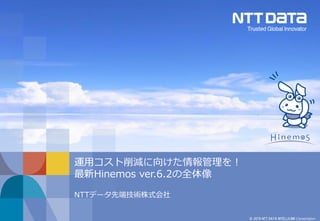 © 2019 NTT DATA INTELLILINK Corporation
運用コスト削減に向けた情報管理を！
最新Hinemos ver.6.2の全体像
NTTデータ先端技術株式会社
 