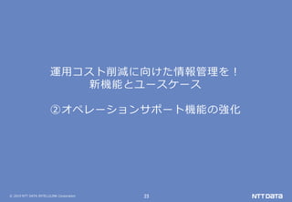 © 2019 NTT DATA INTELLILINK Corporation 23
運用コスト削減に向けた情報管理を！
新機能とユースケース
②オペレーションサポート機能の強化
 