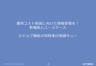 © 2019 NTT DATA INTELLILINK Corporation 28
運用コスト削減に向けた情報管理を！
新機能とユースケース
③ジョブ機能の同時実行制御キュー
 