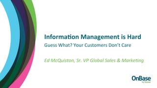Informa(on	
  Management	
  is	
  Hard	
  
Guess	
  What?	
  Your	
  Customers	
  Don’t	
  Care	
  
Ed	
  McQuiston,	
  Sr.	
  VP	
  Global	
  Sales	
  &	
  Marke:ng	
  
	
  
 