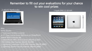 3 Apple IPAD 32 GB Wifi
1 Typemock Isolator License
A 2-5 Day Course from SetFocus on SharePoint
Telerik RAD Controls Set
1 DeliverPoint WFE 2010 license (Worth $1500)
1 BCS Meta Man license (Worth $1200)
1 Lightning Conductor 2010 WFE license (Worth $800)
1 Lightning Storm Forums license. (Worth $600)