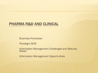PHARMA R&D AND CLINICAL


   •   Business Processes
   •   Paradigm Shift
   •   Information Management Challenges and Maturity
       Model
   •   Information Management Opportunities
 