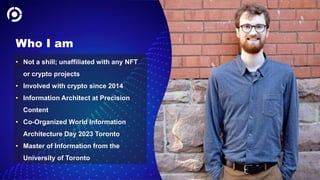 2
Who I am
• Not a shill; unaffiliated with any NFT
or crypto projects
• Involved with crypto since 2014
• Information Architect at Precision
Content
• Co-Organized World Information
Architecture Day 2023 Toronto
• Master of Information from the
University of Toronto
 
