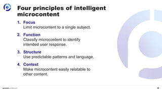 36
1. Focus
Limit microcontent to a single subject.
2. Function
Classify microcontent to identify
intended user response.
3. Structure
Use predictable patterns and language.
4. Context
Make microcontent easily relatable to
other content.
Four principles of intelligent
microcontent
 