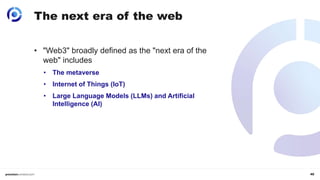 40
The next era of the web
• "Web3" broadly defined as the "next era of the
web" includes
• The metaverse
• Internet of Things (IoT)
• Large Language Models (LLMs) and Artificial
Intelligence (AI)
 