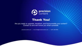 Thank You!
Are you ready to upgrade, transform, and future-enable your content?
Contact us and we’ll show you what’s possible.
precisioncontent.com | more-info@precisioncontent.com | 1 (647) 265-8500
 