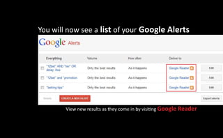 You will now see a list of your Google Alerts




        View new results as they come in by visiting Google Reader
 