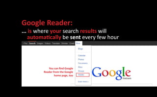 Google Reader:
... is where your search results will
   automatically be sent every few hour




           You can find Google
        Reader from the Google
                home page, too
 