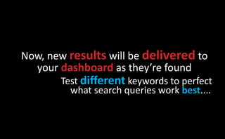 Now, new results will be delivered to
  your dashboard as they’re found
       Test different keywords to perfect
         what search queries work best....
 