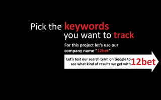 Pick the keywords
         you want to track
        For this project let’s use our
        company name “12bet”

                                               12bet
         Let’s test our search term on Google to
            see what kind of results we get with
 