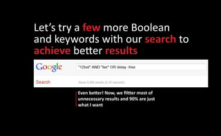 Let’s try a few more Boolean
and keywords with our search to
achieve better results


        Even better! Now, we filtter most of
        unnecessary results and 90% are just
        what I want
 
