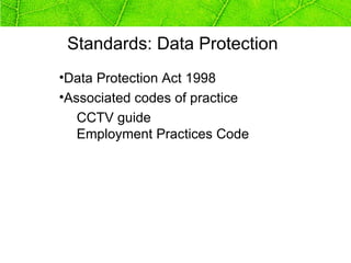 Standards: Data Protection
•Data Protection Act 1998
•Associated codes of practice
  CCTV guide
  Employment Practices Code
 