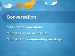 Conversation
Ask better questions
Engage in social media
Engage by commenting on blogs
 
