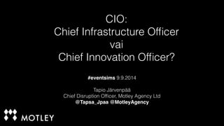 CIO: 
Chief Infrastructure Officer 
vai 
Chief Innovation Officer? 
#eventsims 9.9.2014 
! 
Tapio Järvenpää 
Chief Disruption Officer, Motley Agency Ltd 
@Tapsa_Jpaa @MotleyAgency 
 
