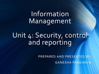 Information
Management
Unit 4: Security, control
and reporting
PREPARED AND PRESENTED BY,
GANESHA PANDIAN N
 