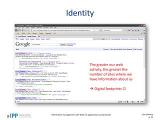 Identity
The greater our web
activity, the greater the
number of sites where we
have information about us
 Digital footprints 
Information management with Web 2.0 applications and practices Lino Oliveira
p. 27
 