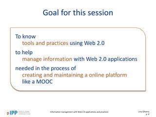 Information management with Web 2.0 applications and practices
To know
tools and practices using Web 2.0
to help
manage information with Web 2.0 applications
needed in the process of
creating and maintaining a online platform
like a MOOC
Goal for this session
Lino Oliveira
p. 4
 