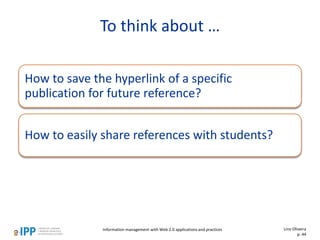 How to save the hyperlink of a specific
publication for future reference?
How to easily share references with students?
To think about …
Lino Oliveira
p. 44
Information management with Web 2.0 applications and practices
 