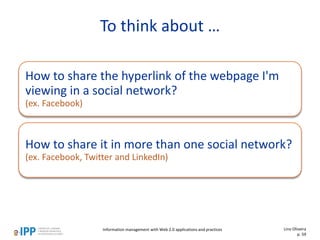 How to share the hyperlink of the webpage I'm
viewing in a social network?
(ex. Facebook)
How to share it in more than one social network?
(ex. Facebook, Twitter and LinkedIn)
To think about …
Lino Oliveira
p. 59
Information management with Web 2.0 applications and practices
 