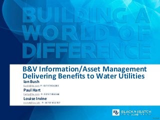 B&V Information/Asset Management
Delivering Benefits to Water Utilities
Ian Bush
bushi@bv.com P: 01737 856283
Paul Hart
hartp@bv.com P: 01737 856568
Louise Irvine
irvinel@bv.com P: 01737 852707




                                         01/2013
 