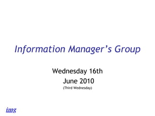 Information Manager’s Group Wednesday 16th June 2010 (Third Wednesday) 