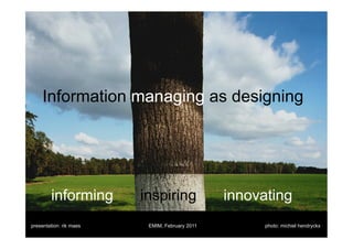 Information managing as designing




        informing        inspiring              innovating
presentation: rik maes    EMIM, February 2011         photo: michiel hendryckx
 
