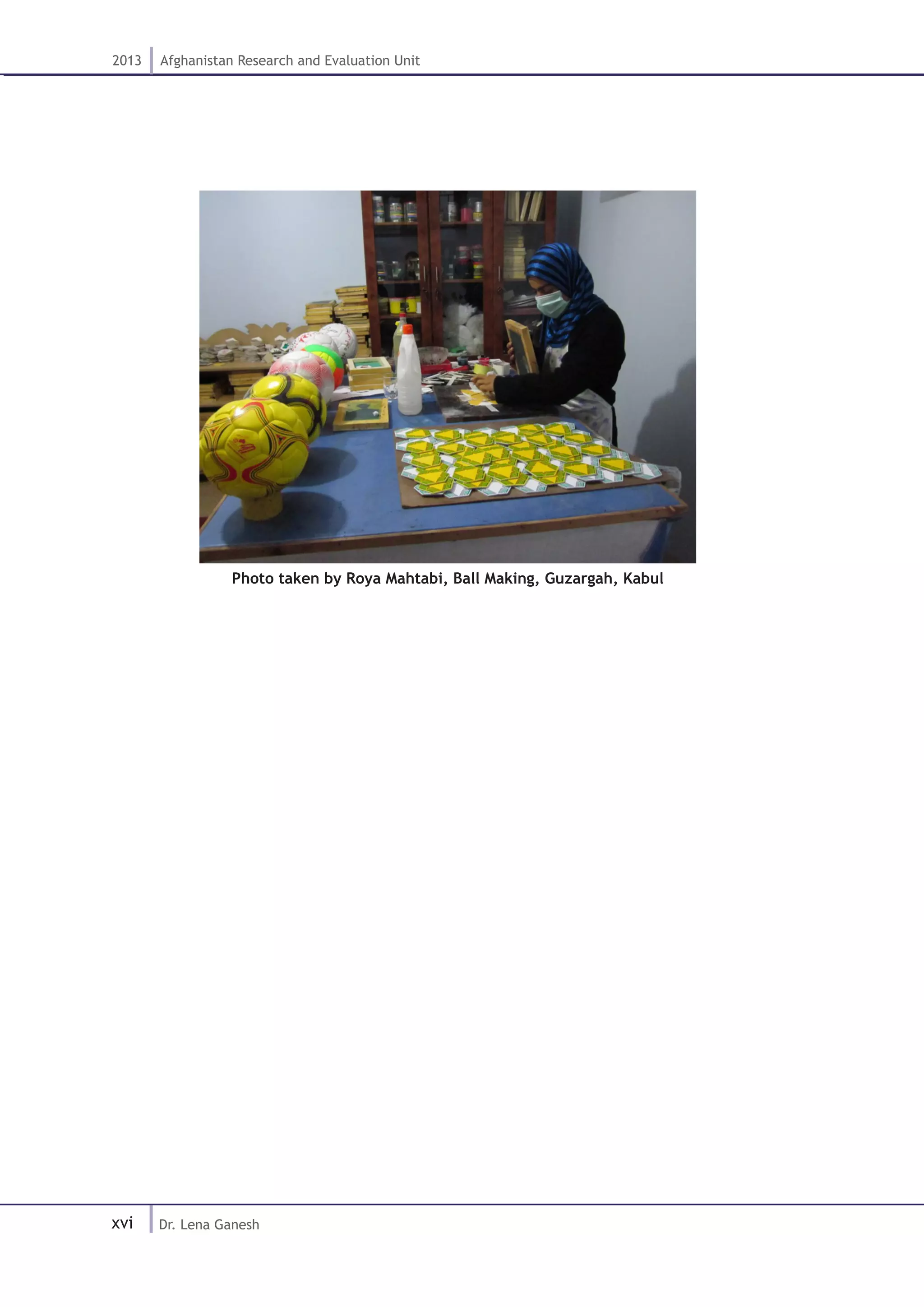 xvi
2013 Afghanistan Research and Evaluation Unit
Dr. Lena Ganesh
Photo taken by Roya Mahtabi, Ball Making, Guzargah, Kabul
 