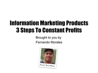 Information Marketing Products
   3 Steps To Constant Profits
         Brought to you by
         Fernando Morales
 