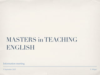 9 September 2013 S. Whyte
MASTERS inTEACHING
ENGLISH
Information meeting
 