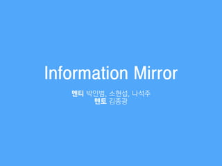Information Mirror
멘티 박인범, 소현섭, 나석주
멘토 김종광
 