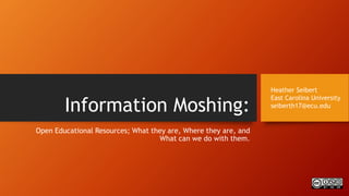 Information Moshing:
Open Educational Resources; What they are, Where they are, and
What can we do with them.
Heather Seibert
East Carolina University
seiberth17@ecu.edu
 