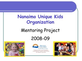 Nanaimo Unique Kids Organization Mentoring Project 2008-09 Funded in whole or part through the Canada-British Columbia Labour Market Development Agreement. 
