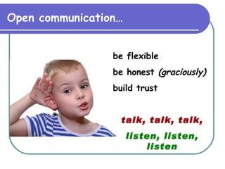 Open communication… be flexible be honest  (graciously) build trust talk, talk, talk, listen, listen, listen 