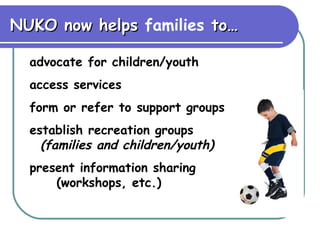NUKO now helps  families  to… advocate for children/youth access services form or refer to support groups establish recreation groups  (families and children/youth) present information sharing  (workshops, etc.) 