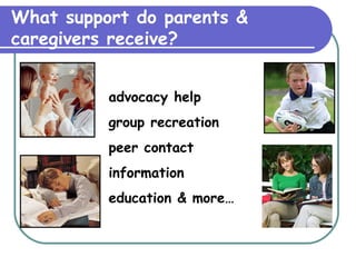 What support do parents & caregivers receive? advocacy help group recreation peer contact information education & more… 